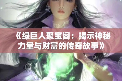 《绿巨人聚宝阁：揭示神秘力量与财富的传奇故事》