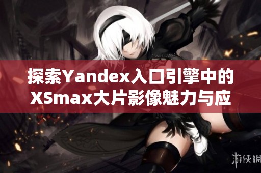 探索Yandex入口引擎中的XSmax大片影像魅力与应用