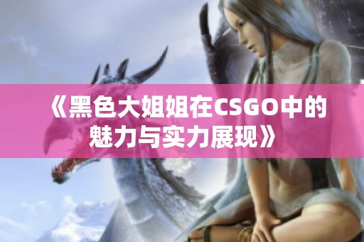 《黑色大姐姐在CSGO中的魅力与实力展现》