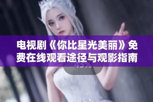 电视剧《你比星光美丽》免费在线观看途径与观影指南解析