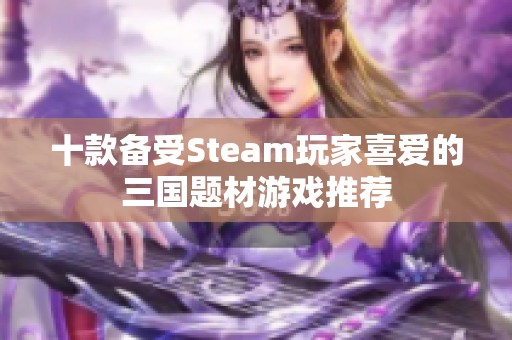 十款备受Steam玩家喜爱的三国题材游戏推荐