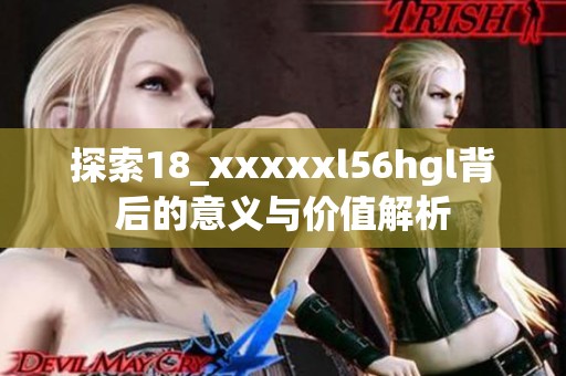 探索18_xxxxxl56hgl背后的意义与价值解析