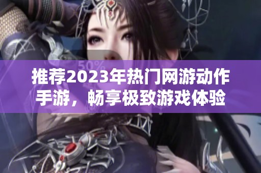 推荐2023年热门网游动作手游，畅享极致游戏体验