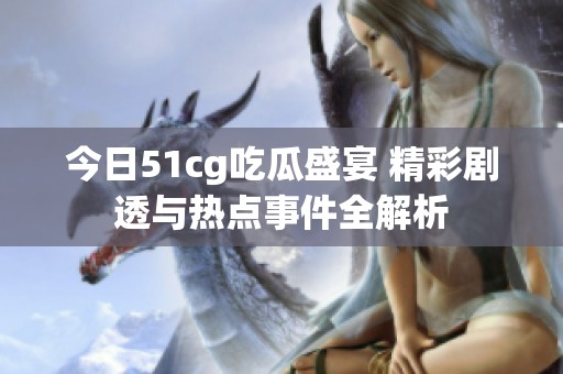 今日51cg吃瓜盛宴 精彩剧透与热点事件全解析