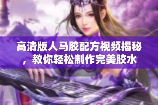 高清版人马胶配方视频揭秘，教你轻松制作完美胶水