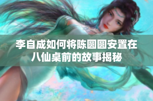 李自成如何将陈圆圆安置在八仙桌前的故事揭秘