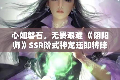 心如磐石，无畏艰难 《阴阳师》SSR阶式神龙珏即将降临