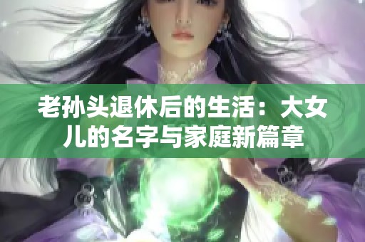 老孙头退休后的生活：大女儿的名字与家庭新篇章