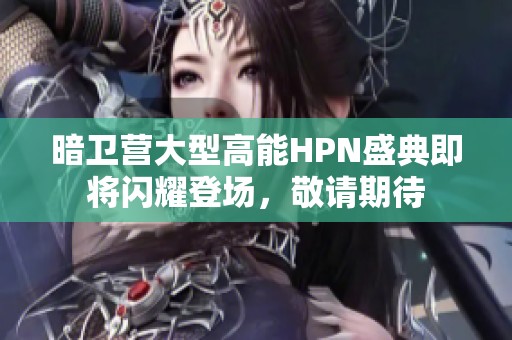 暗卫营大型高能HPN盛典即将闪耀登场，敬请期待