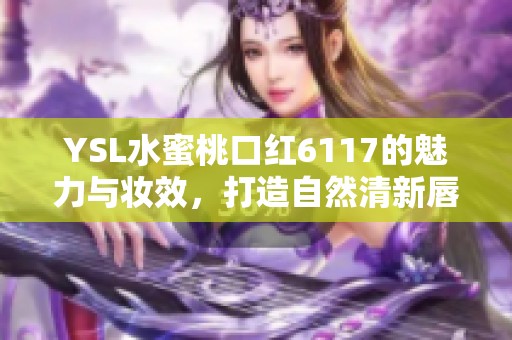 YSL水蜜桃口红6117的魅力与妆效，打造自然清新唇妆