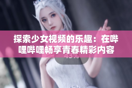 探索少女视频的乐趣：在哔哩哔哩畅享青春精彩内容