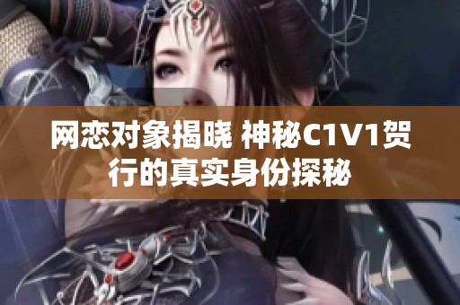 网恋对象揭晓 神秘C1V1贺行的真实身份探秘