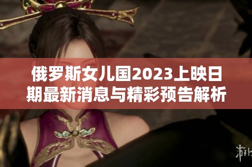 俄罗斯女儿国2023上映日期最新消息与精彩预告解析