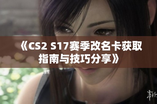 《CS2 S17赛季改名卡获取指南与技巧分享》