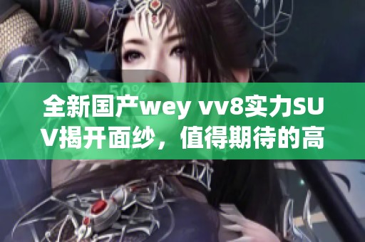 全新国产wey vv8实力SUV揭开面纱，值得期待的高性能之选