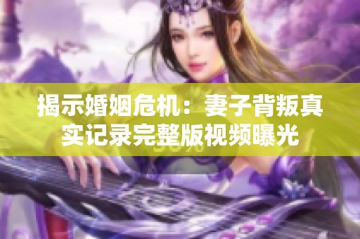 揭示婚姻危机：妻子背叛真实记录完整版视频曝光