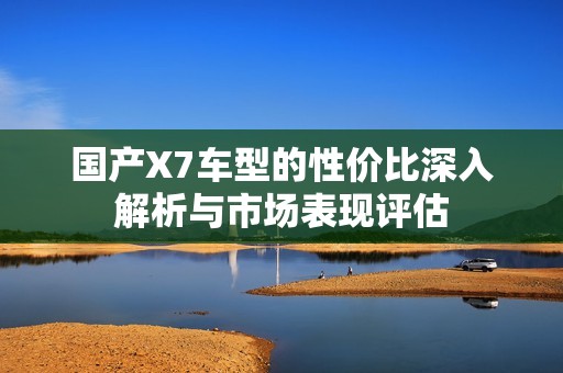 国产X7车型的性价比深入解析与市场表现评估