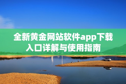 全新黄金网站软件app下载入口详解与使用指南