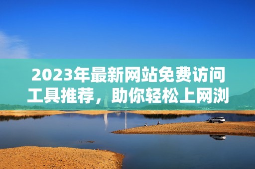 2023年最新网站免费访问工具推荐，助你轻松上网浏览