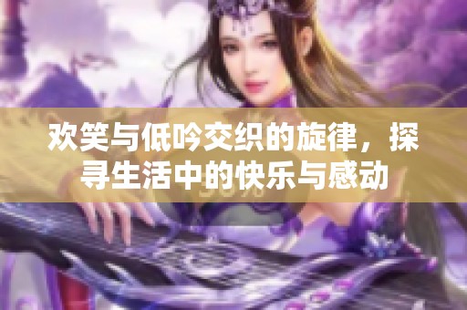 欢笑与低吟交织的旋律，探寻生活中的快乐与感动