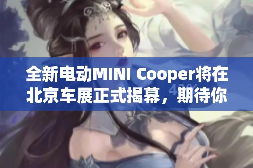 全新电动MINI Cooper将在北京车展正式揭幕，期待你的到来