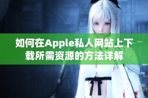 如何在Apple私人网站上下载所需资源的方法详解