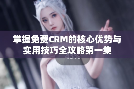 掌握免费CRM的核心优势与实用技巧全攻略第一集