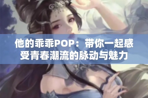 他的乖乖POP：带你一起感受青春潮流的脉动与魅力