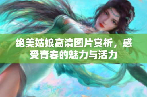 绝美姑娘高清图片赏析，感受青春的魅力与活力