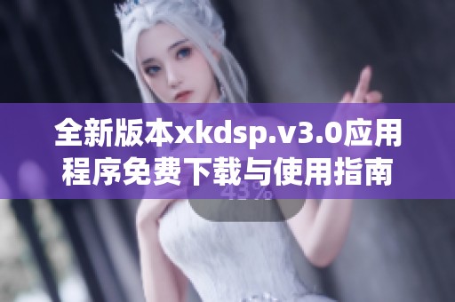 全新版本xkdsp.v3.0应用程序免费下载与使用指南