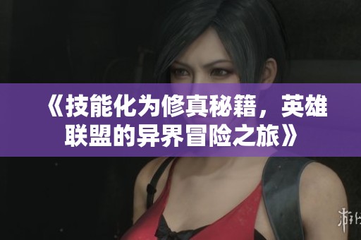 《技能化为修真秘籍，英雄联盟的异界冒险之旅》