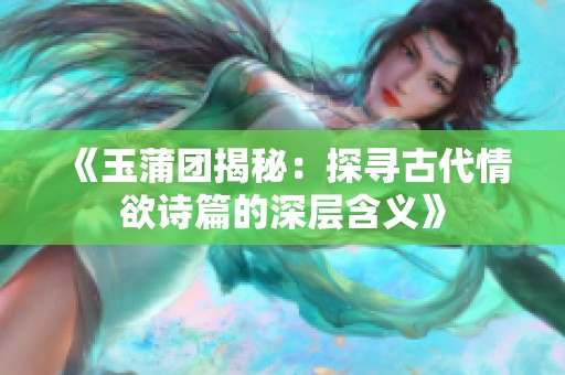 《玉蒲团揭秘：探寻古代情欲诗篇的深层含义》