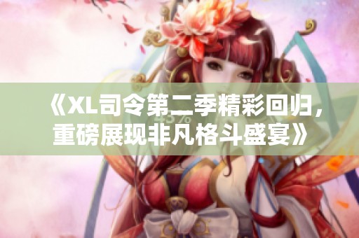 《XL司令第二季精彩回归，重磅展现非凡格斗盛宴》