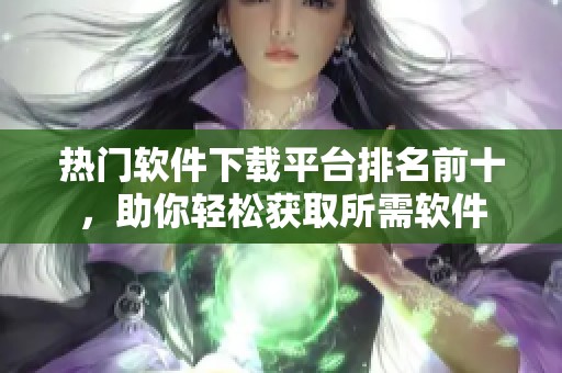 热门软件下载平台排名前十，助你轻松获取所需软件