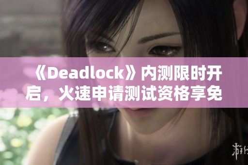 《Deadlock》内测限时开启，火速申请测试资格享免费加速服务