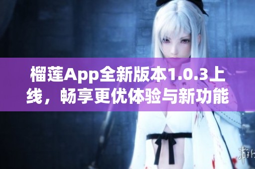 榴莲App全新版本1.0.3上线，畅享更优体验与新功能