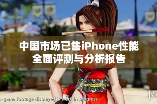 中国市场已售iPhone性能全面评测与分析报告