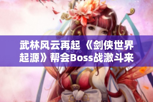 武林风云再起 《剑侠世界起源》帮会Boss战激斗来临