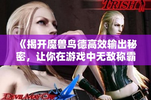 《揭开魔兽鸟德高效输出秘密，让你在游戏中无敌称霸！》