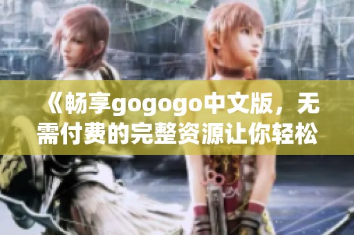 《畅享gogogo中文版，无需付费的完整资源让你轻松体验》