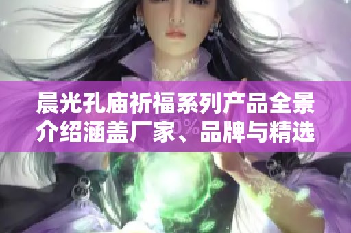 晨光孔庙祈福系列产品全景介绍涵盖厂家、品牌与精选图片