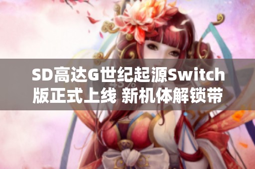 SD高达G世纪起源Switch版正式上线 新机体解锁带来新体验