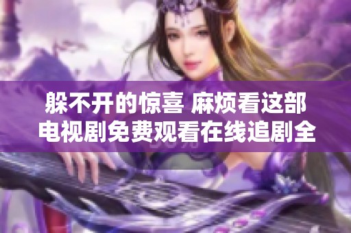 躲不开的惊喜 麻烦看这部电视剧免费观看在线追剧全攻略