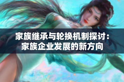 家族继承与轮换机制探讨：家族企业发展的新方向