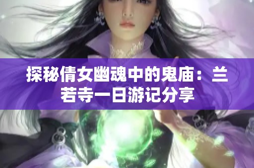 探秘倩女幽魂中的鬼庙：兰若寺一日游记分享