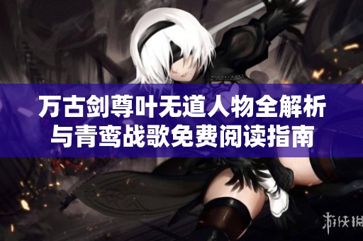 万古剑尊叶无道人物全解析与青鸾战歌免费阅读指南