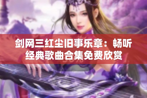 剑网三红尘旧事乐章：畅听经典歌曲合集免费欣赏