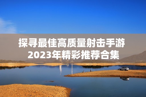 探寻最佳高质量射击手游 2023年精彩推荐合集