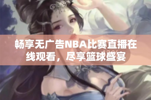 畅享无广告NBA比赛直播在线观看，尽享篮球盛宴