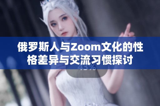 俄罗斯人与Zoom文化的性格差异与交流习惯探讨